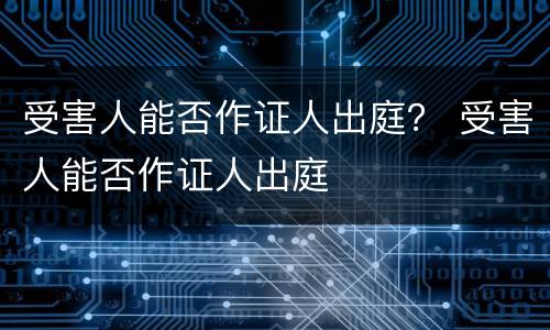 受害人能否作证人出庭？ 受害人能否作证人出庭
