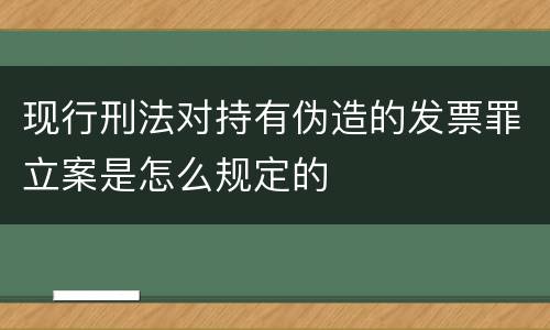 现行刑法对持有伪造的发票罪立案是怎么规定的