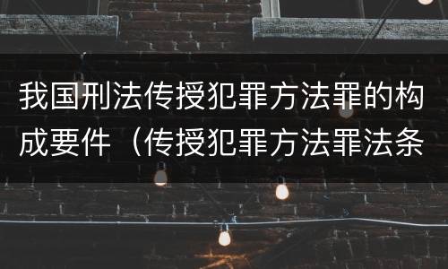 我国刑法传授犯罪方法罪的构成要件（传授犯罪方法罪法条）