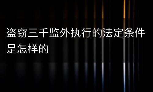 盗窃三千监外执行的法定条件是怎样的