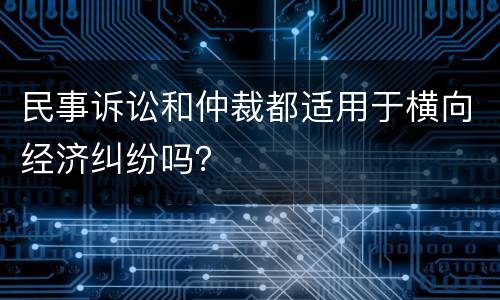 民事诉讼和仲裁都适用于横向经济纠纷吗？