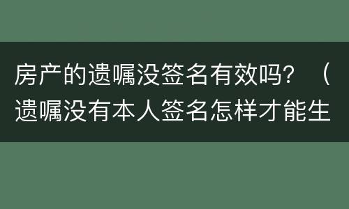 房产的遗嘱没签名有效吗？（遗嘱没有本人签名怎样才能生效）