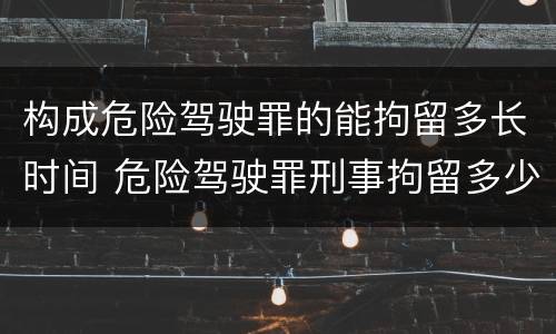 构成危险驾驶罪的能拘留多长时间 危险驾驶罪刑事拘留多少天