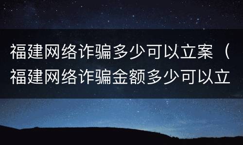 福建网络诈骗多少可以立案（福建网络诈骗金额多少可以立案）