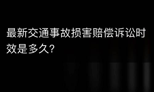 最新交通事故损害赔偿诉讼时效是多久？