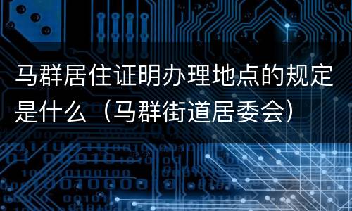 马群居住证明办理地点的规定是什么（马群街道居委会）