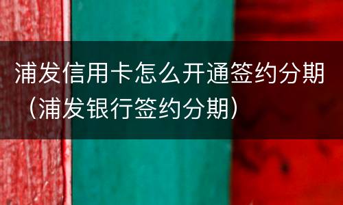 浦发信用卡怎么开通签约分期（浦发银行签约分期）