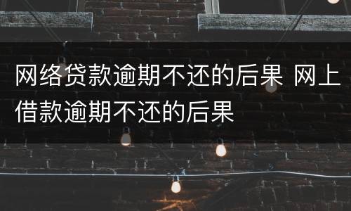 网络贷款逾期不还的后果 网上借款逾期不还的后果