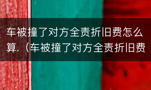 车被撞了对方全责折旧费怎么算.（车被撞了对方全责折旧费怎么算对方是醉驾）