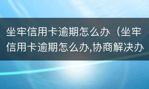 坐牢信用卡逾期怎么办（坐牢信用卡逾期怎么办,协商解决办法）