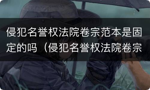 侵犯名誉权法院卷宗范本是固定的吗（侵犯名誉权法院卷宗范本是固定的吗）