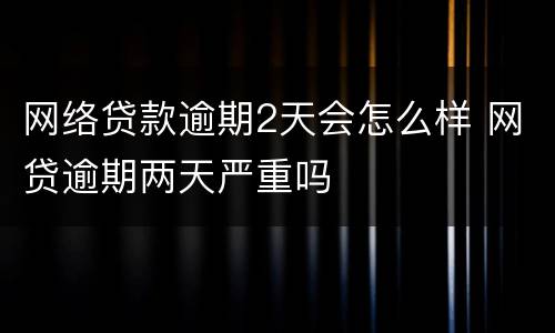网络贷款逾期2天会怎么样 网贷逾期两天严重吗