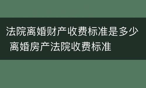 法院离婚财产收费标准是多少 离婚房产法院收费标准