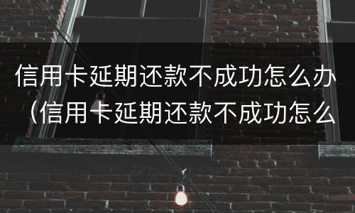 信用卡延期还款不成功怎么办（信用卡延期还款不成功怎么办呢）