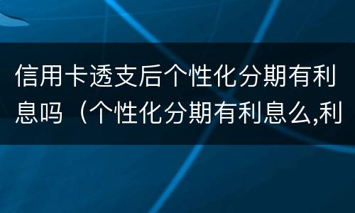 信用卡透支后个性化分期有利息吗（个性化分期有利息么,利息怎么收?）