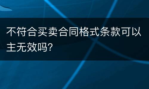 不符合买卖合同格式条款可以主无效吗？