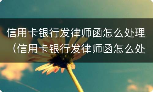 信用卡银行发律师函怎么处理（信用卡银行发律师函怎么处理逾期）