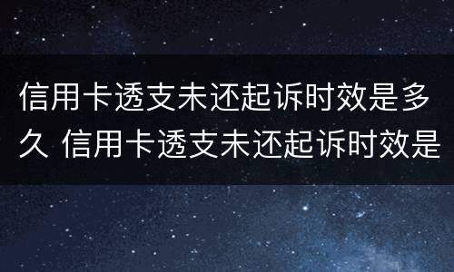 信用卡透支未还起诉时效是多久 信用卡透支未还起诉时效是多久啊