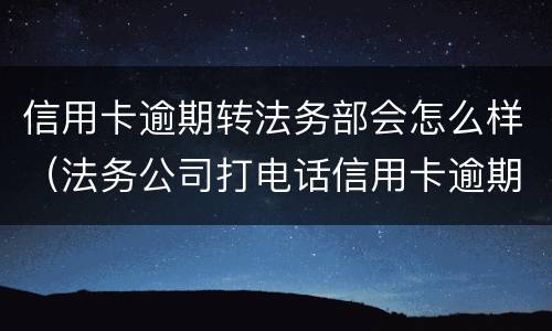 信用卡逾期转法务部会怎么样（法务公司打电话信用卡逾期）