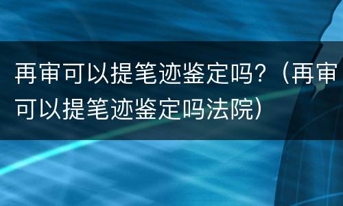 再审可以提笔迹鉴定吗?（再审可以提笔迹鉴定吗法院）