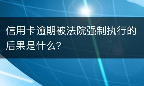 信用卡逾期被法院强制执行的后果是什么？