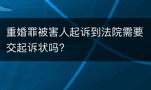 重婚罪被害人起诉到法院需要交起诉状吗?