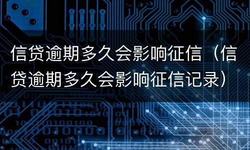 信贷逾期多久会影响征信（信贷逾期多久会影响征信记录）
