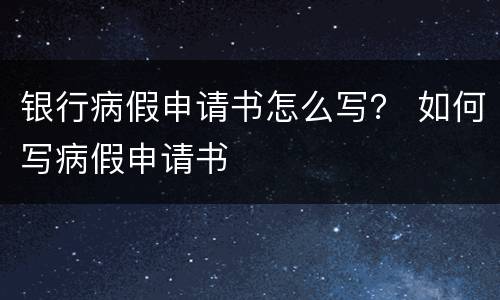 银行病假申请书怎么写？ 如何写病假申请书
