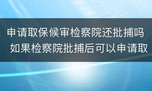 申请取保候审检察院还批捕吗 如果检察院批捕后可以申请取保候审么