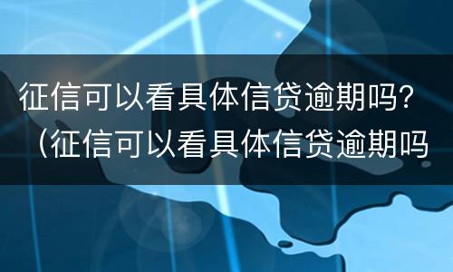 征信可以看具体信贷逾期吗？（征信可以看具体信贷逾期吗知乎）