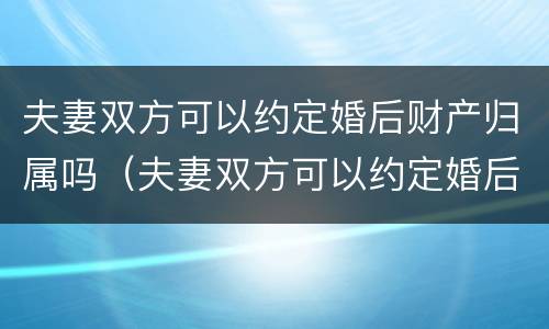 夫妻双方可以约定婚后财产归属吗（夫妻双方可以约定婚后财产归属吗）