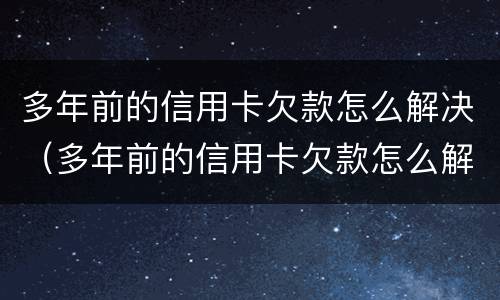 多年前的信用卡欠款怎么解决（多年前的信用卡欠款怎么解决问题）