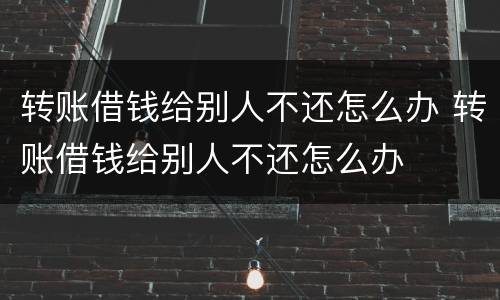 转账借钱给别人不还怎么办 转账借钱给别人不还怎么办