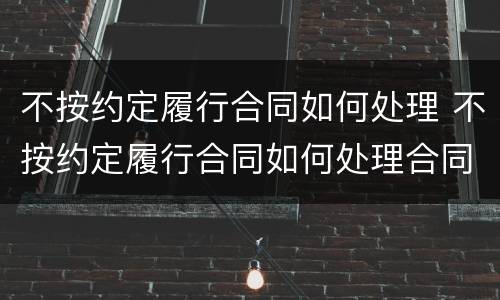 不按约定履行合同如何处理 不按约定履行合同如何处理合同纠纷