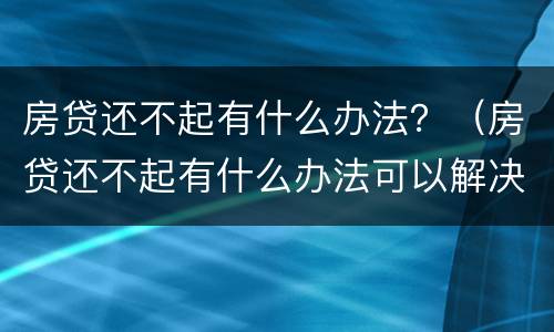 房贷还不起有什么办法？（房贷还不起有什么办法可以解决）