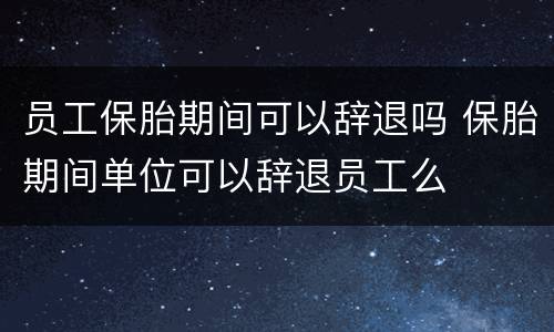 员工保胎期间可以辞退吗 保胎期间单位可以辞退员工么