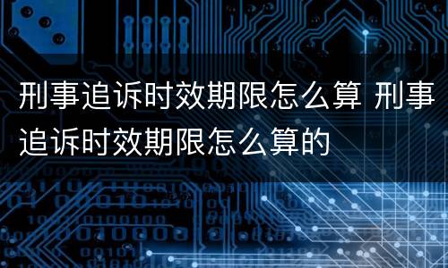 刑事追诉时效期限怎么算 刑事追诉时效期限怎么算的