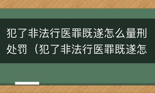 犯了非法行医罪既遂怎么量刑处罚（犯了非法行医罪既遂怎么量刑处罚多少钱）