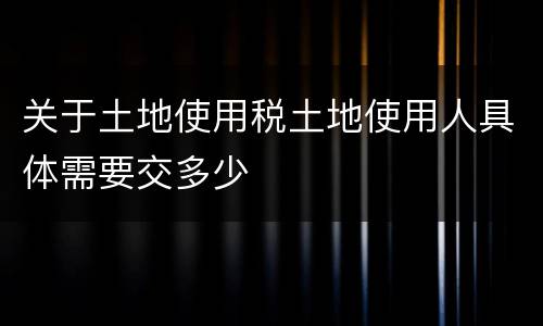关于土地使用税土地使用人具体需要交多少