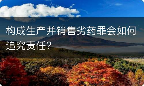 构成生产并销售劣药罪会如何追究责任?