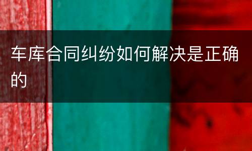 车库合同纠纷如何解决是正确的