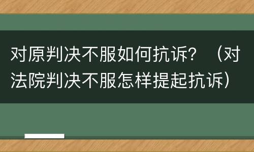 对原判决不服如何抗诉？（对法院判决不服怎样提起抗诉）