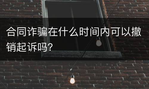 合同诈骗在什么时间内可以撤销起诉吗？