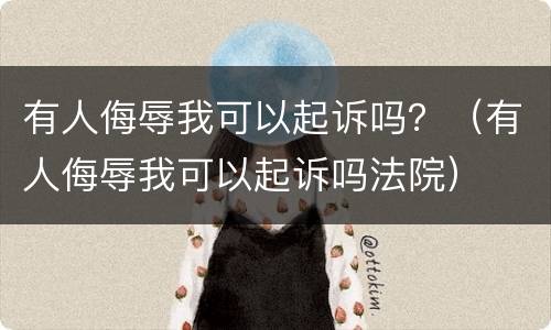 有人侮辱我可以起诉吗？（有人侮辱我可以起诉吗法院）