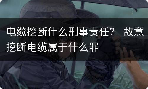 电缆挖断什么刑事责任？ 故意挖断电缆属于什么罪