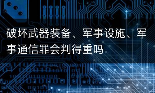 破坏武器装备、军事设施、军事通信罪会判得重吗