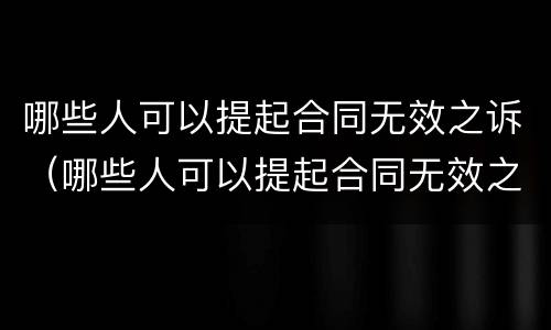 哪些人可以提起合同无效之诉（哪些人可以提起合同无效之诉赔偿）