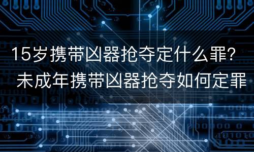 15岁携带凶器抢夺定什么罪？ 未成年携带凶器抢夺如何定罪