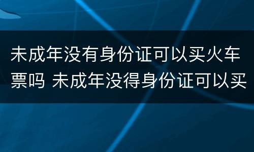 未成年没有身份证可以买火车票吗 未成年没得身份证可以买火车票不