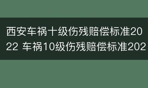西安车祸十级伤残赔偿标准2022 车祸10级伤残赔偿标准2021